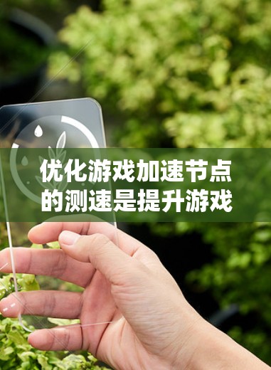 优化游戏加速节点的测速是提升游戏性能的重要步骤。以下是一步步的建议，帮助你在游戏中获得更好的体验