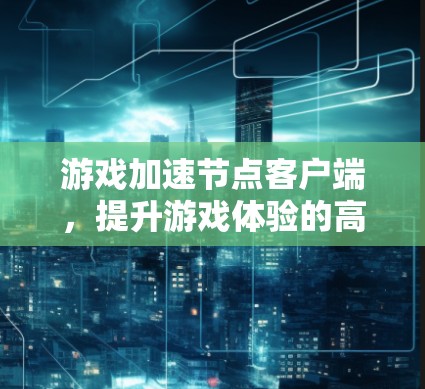游戏加速节点客户端，提升游戏体验的高效通信解决方案