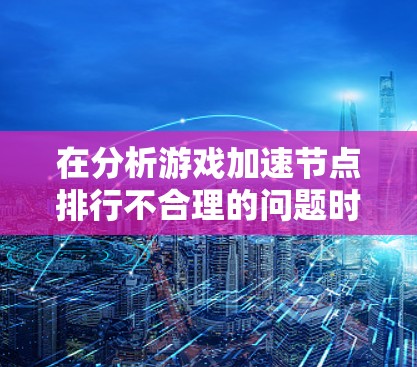 在分析游戏加速节点排行不合理的问题时，可以从以下几个方面入手，以帮助您优化加速节点的管理