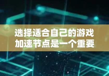 选择适合自己的游戏加速节点是一个重要但复杂的步骤，需要综合考虑多个因素以最大化游戏性能。以下是一个清晰的指南，帮助您在这个过程中做出明智的选择