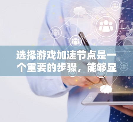 选择游戏加速节点是一个重要的步骤，能够显著提升游戏的流畅度和体验。以下是一个详细的攻略，帮助你更好地选择和使用游戏加速节点