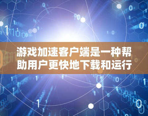游戏加速客户端是一种帮助用户更快地下载和运行游戏的工具，尤其适用于需要服务器支持的项目。以下是对该工具的详细总结和答案
