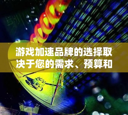 游戏加速品牌的选择取决于您的需求、预算和使用场景。以下是一些常见的游戏加速品牌及其特点，供您参考