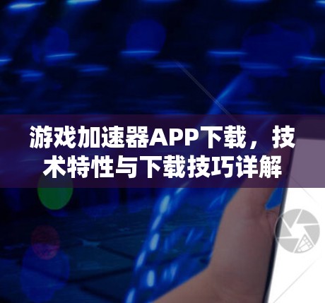 游戏加速器APP下载，技术特性与下载技巧详解
