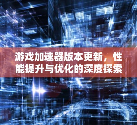 游戏加速器版本更新，性能提升与优化的深度探索