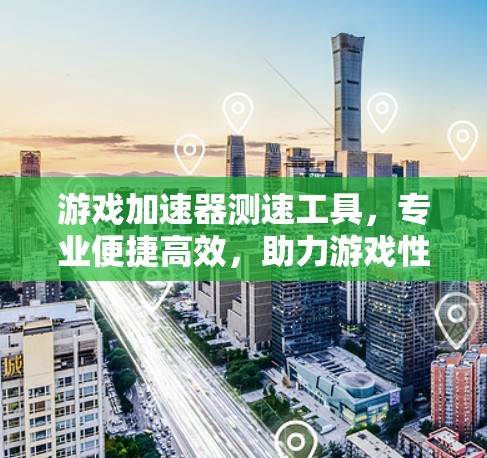 游戏加速器测速工具,专业便捷高效,助力游戏性能提升 游戏加速器测速工具,专业便捷高效,助力游戏性能提升