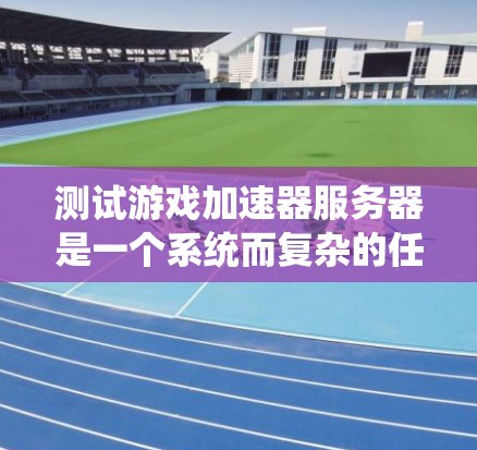 测试游戏加速器服务器是一个系统而复杂的任务，需要综合考虑硬件、软件、网络环境和性能优化等多个方面。以下是一个逐步的总结和解决方案