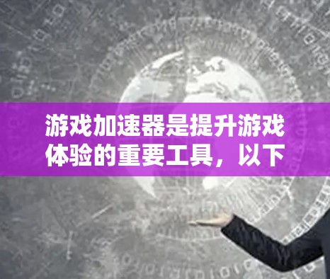 游戏加速器是提升游戏体验的重要工具，以下是使用游戏加速器的详细指南