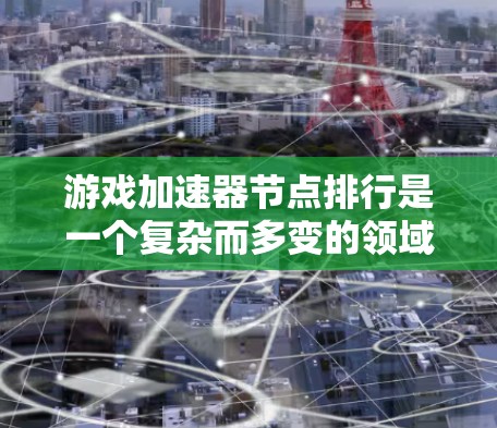 游戏加速器节点排行是一个复杂而多变的领域，主要取决于多个因素。以下是一个综合考虑的各种因素，帮助你了解游戏加速器节点的排行