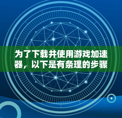 为了下载并使用游戏加速器,以下是有条理的步骤指南 为了下载并使用游戏加速器,以下是有条理的步骤指南