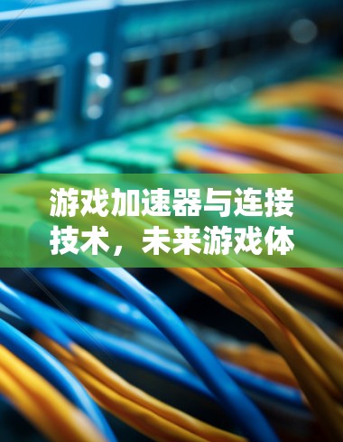 游戏加速器与连接技术，未来游戏体验的革新
