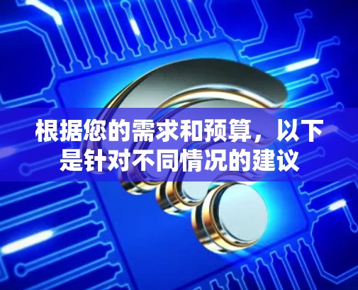 根据您的需求和预算,以下是针对不同情况的建议 根据您的需求和预算,以下是针对不同情况的建议