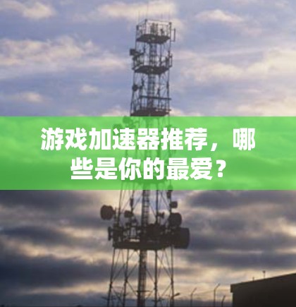 游戏加速器推荐，哪些是你的最爱？