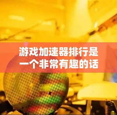 游戏加速器排行是一个非常有趣的话题，因为它涉及到游戏优化、性能提升以及玩家个人需求的综合考量。以下是一些流行的游戏加速器，并分析它们的特点和适用场景