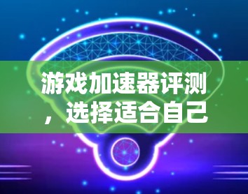 游戏加速器评测，选择适合自己的加速器