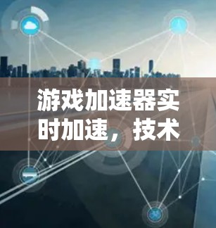 游戏加速器实时加速,技术解析与应用前景 游戏加速器实时加速,技术解析与应用前景