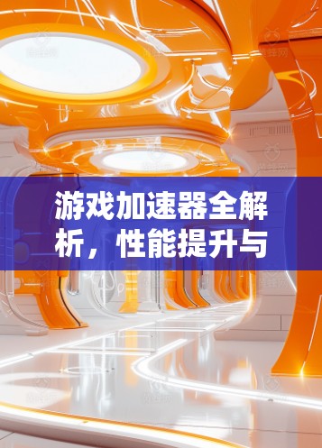 游戏加速器全解析,性能提升与轻松游戏新体验 游戏加速器全解析,性能提升与轻松游戏新体验