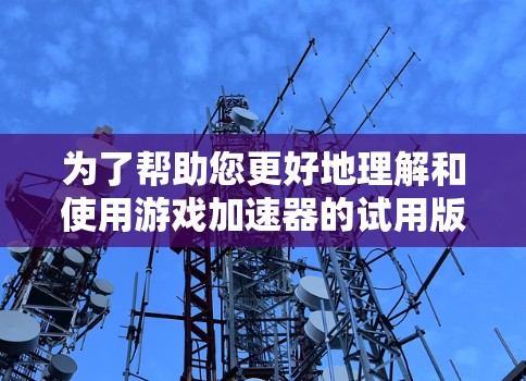 为了帮助您更好地理解和使用游戏加速器的试用版本,以下是分步骤的解决方案 为了帮助您更好地理解和使用游戏加速器的试用版本,以下是分步骤的解决方案