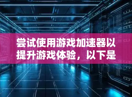 尝试使用游戏加速器以提升游戏体验，以下是一步步的指南