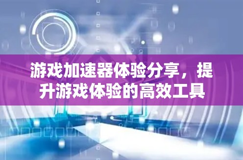 游戏加速器体验分享，提升游戏体验的高效工具