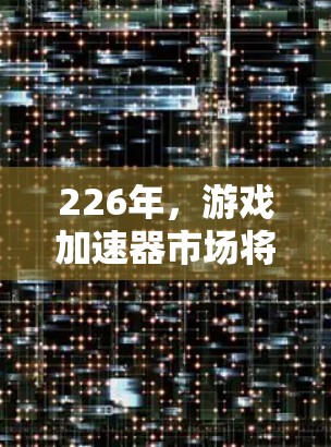 226年,游戏加速器市场将展现出显著的增长趋势,主要 driven于以下几个方面 226年,游戏加速器市场将展现出显著的增长趋势,主要 driven于以下几个方面