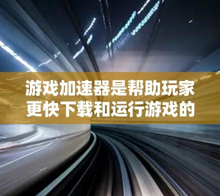 游戏加速器是帮助玩家更快下载和运行游戏的重要工具，通常通过加速器应用或网站实现。以下是关于如何测试和使用游戏加速器的一些信息