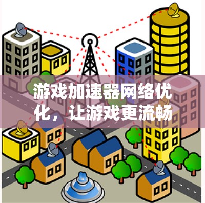 游戏加速器网络优化，让游戏更流畅的网络连接