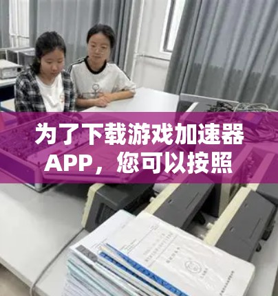 为了下载游戏加速器APP，您可以按照以下步骤进行