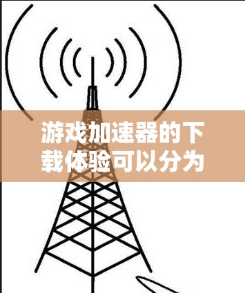 游戏加速器的下载体验可以分为几个关键步骤，每个步骤都有其特定的注意事项和需求。以下是对整个流程的详细说明