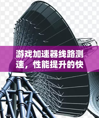 游戏加速器线路测速,性能提升的快捷方式 游戏加速器线路测速,性能提升的快捷方式