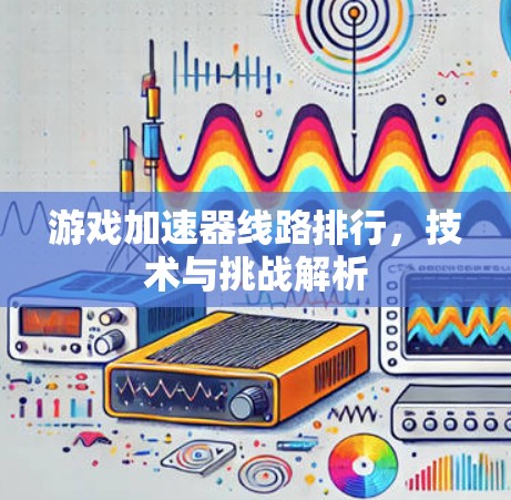 游戏加速器线路排行，技术与挑战解析