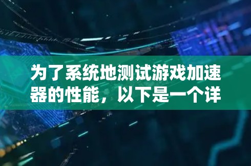 为了系统地测试游戏加速器的性能，以下是一个详细且条理清晰的步骤指南