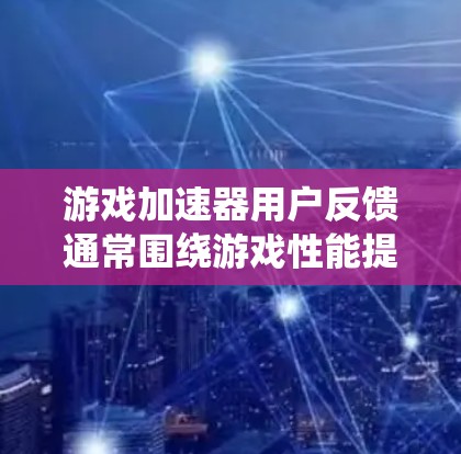 游戏加速器用户反馈通常围绕游戏性能提升、用户体验优化以及资源管理等方面。以下是针对常见问题的详细分析和解决方案 游戏加速器用户反馈通常围绕游戏性能提升、用户体验优化以及资源管理等方面。以下是针对常见问题的详细分析和解决方案
