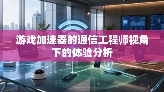 游戏加速器的通信工程师视角下的体验分析