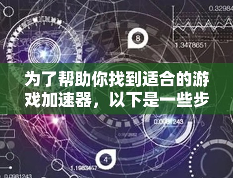 为了帮助你找到适合的游戏加速器，以下是一些步骤性的建议
