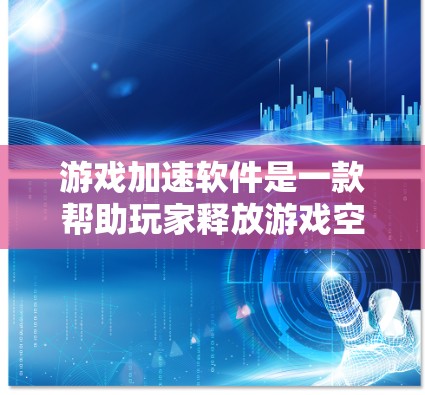 游戏加速软件是一款帮助玩家释放游戏空间，提升游戏体验的工具。下面是一些常见的游戏加速软件及其特点，供你参考