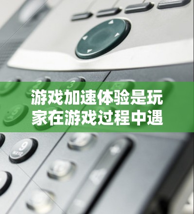 游戏加速体验是玩家在游戏过程中遇到的问题之一，通常指游戏运行速度变慢、响应速度下降，甚至卡顿等问题。以下是一些常见的游戏加速体验分享，以及如何解决这些问题