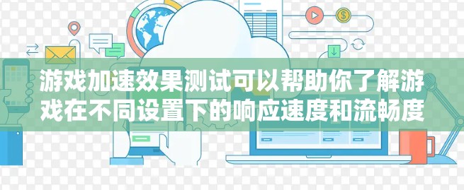 游戏加速效果测试可以帮助你了解游戏在不同设置下的响应速度和流畅度。以下是一些在测试中常见的问题和解决方案，帮助你优化游戏加速效果