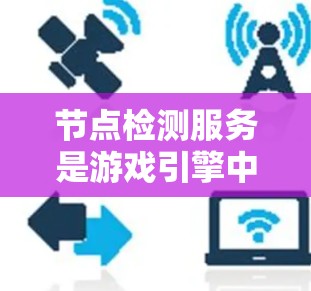 节点检测服务是游戏引擎中用于分析和优化游戏模型的重要功能。以下是对节点检测服务的详细总结