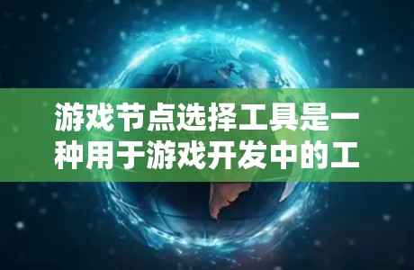 游戏节点选择工具是一种用于游戏开发中的工具，帮助玩家在创建游戏时选择合适的节点和图形元素。它能够根据用户提供的信息（如颜色、形状、大小等）自动推荐或生成符合要求的节点和图形，从而提高效率和准确性