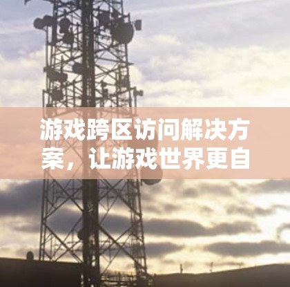 游戏跨区访问解决方案，让游戏世界更自由