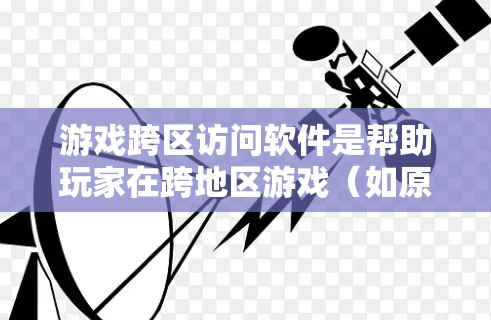 游戏跨区访问软件是帮助玩家在跨地区游戏(如原神)中快速获取资源的一种工具。以下是详细介绍 游戏跨区访问软件是帮助玩家在跨地区游戏(如原神)中快速获取资源的一种工具。以下是详细介绍