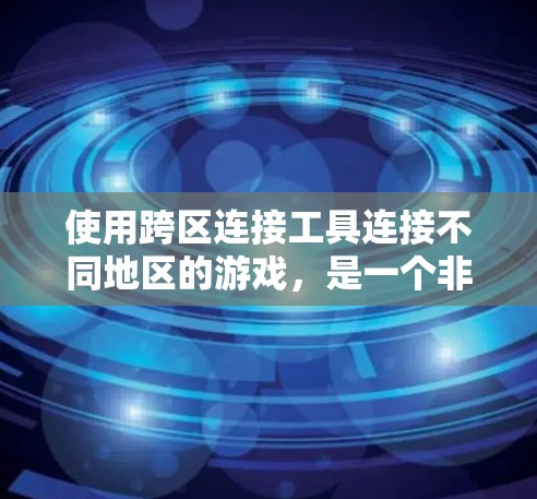 使用跨区连接工具连接不同地区的游戏，是一个非常实用的技能。以下是一个清晰的步骤指南，帮助你顺利进行