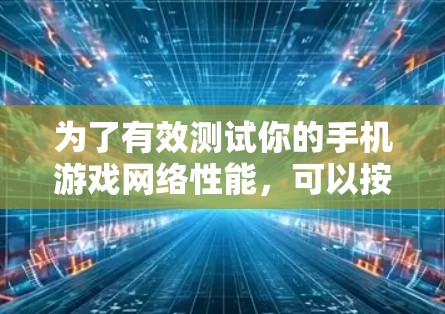 为了有效测试你的手机游戏网络性能，可以按照以下步骤操作