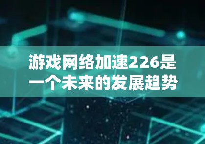 游戏网络加速226是一个未来的发展趋势,旨在通过人工智能、自动化技术、个性化推荐和智能化算法,进一步优化游戏加速过程。以下是一些可能的扩展思路和方向 游戏网络加速226是一个未来的发展趋势,旨在通过人工智能、自动化技术、个性化推荐和智能化算法,进一步优化游戏加速过程。以下是一些可能的扩展思路和方向