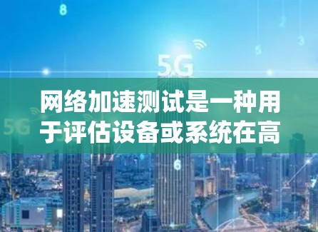 网络加速测试是一种用于评估设备或系统在高速网络环境下的游戏性能测试方法。它通常用于游戏加速测试，可以帮助用户了解自己的设备或配置是否适合支持高负载游戏，以及如何优化游戏加载速度