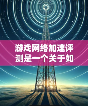 游戏网络加速评测是一个关于如何优化游戏性能的工具推荐，特别是针对网络卡顿、延迟等问题。以下是几个推荐的网络加速工具，可以帮助你提升游戏体验