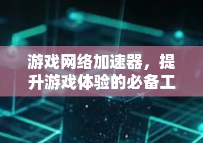 游戏网络加速器,提升游戏体验的必备工具 游戏网络加速器,提升游戏体验的必备工具