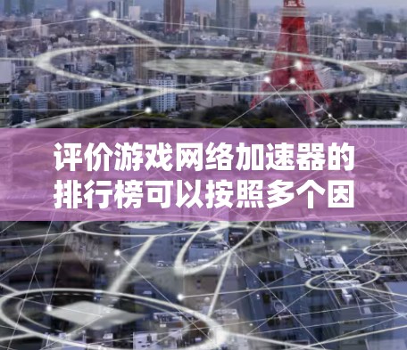 评价游戏网络加速器的排行榜可以按照多个因素进行综合考虑，以下是一些关键点