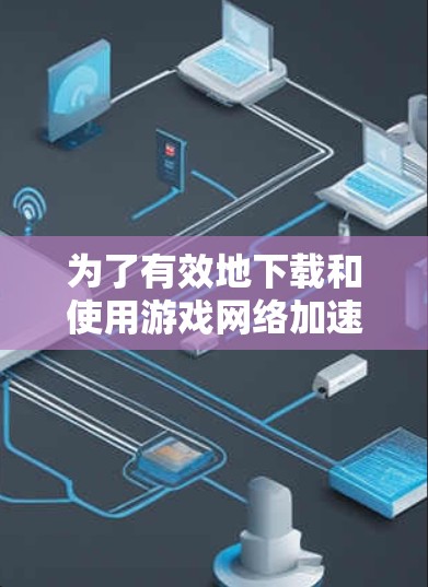 为了有效地下载和使用游戏网络加速软件，可以按照以下步骤进行